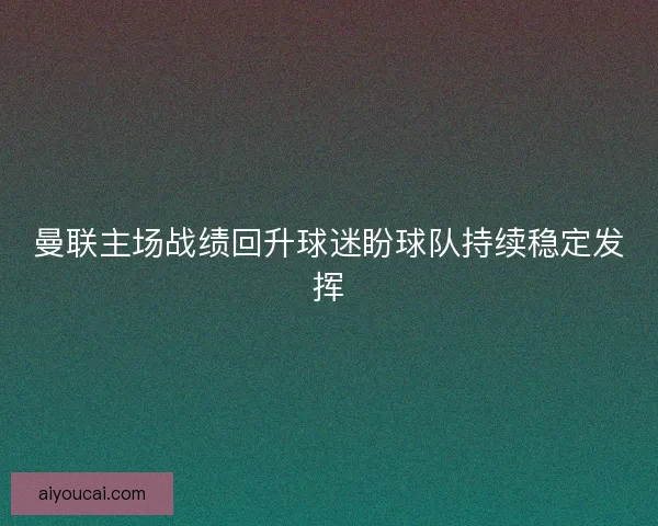 曼联主场战绩回升球迷盼球队持续稳定发挥