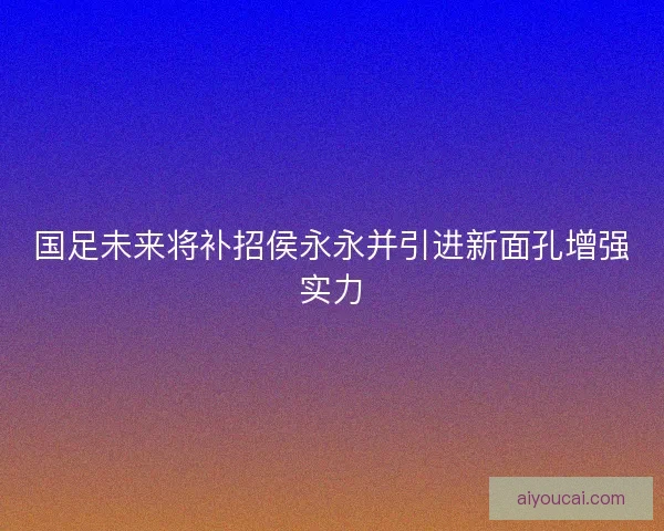国足未来将补招侯永永并引进新面孔增强实力