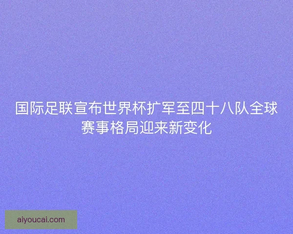 国际足联宣布世界杯扩军至四十八队全球赛事格局迎来新变化