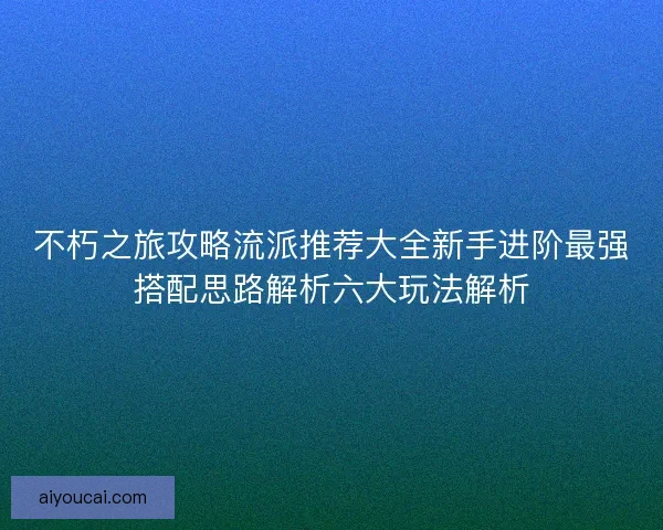 不朽之旅攻略流派推荐大全新手进阶最强搭配思路解析六大玩法解析